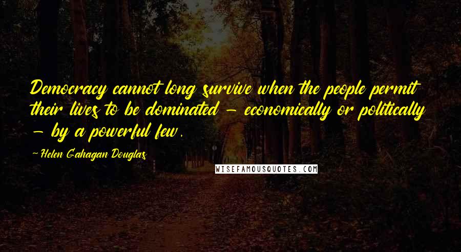 Helen Gahagan Douglas Quotes: Democracy cannot long survive when the people permit their lives to be dominated - economically or politically - by a powerful few.