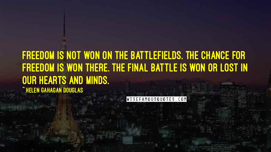 Helen Gahagan Douglas Quotes: Freedom is not won on the battlefields. The chance for freedom is won there. The final battle is won or lost in our hearts and minds.