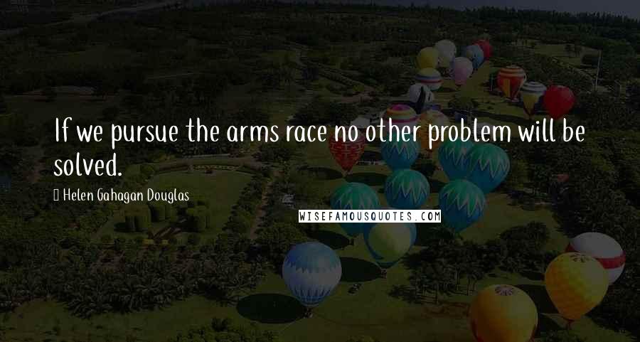 Helen Gahagan Douglas Quotes: If we pursue the arms race no other problem will be solved.