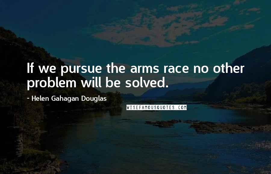 Helen Gahagan Douglas Quotes: If we pursue the arms race no other problem will be solved.