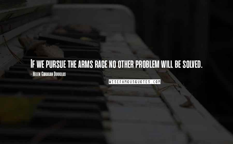 Helen Gahagan Douglas Quotes: If we pursue the arms race no other problem will be solved.