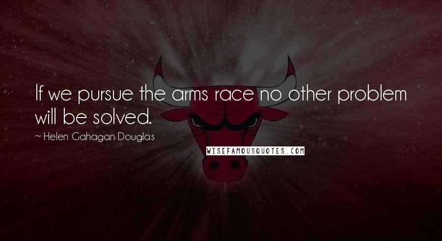 Helen Gahagan Douglas Quotes: If we pursue the arms race no other problem will be solved.