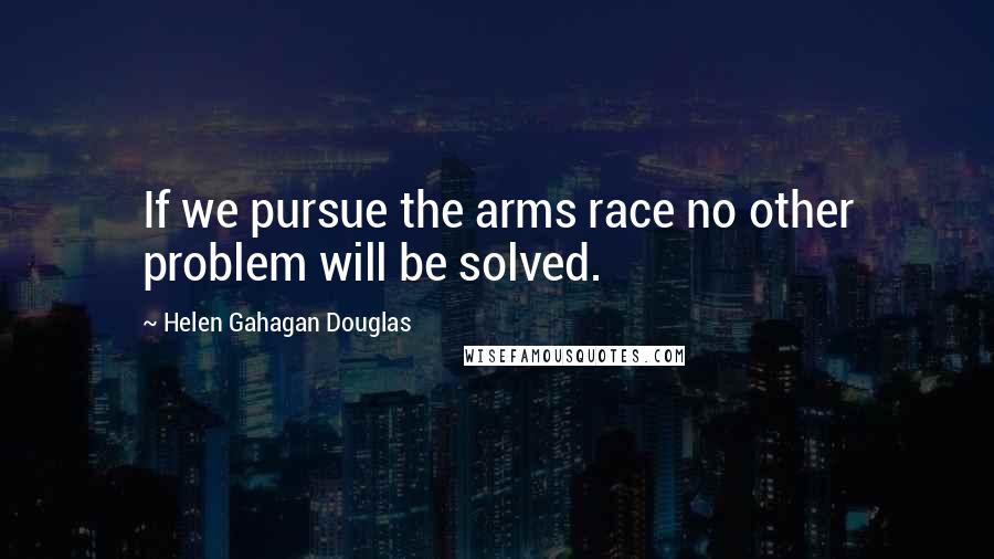 Helen Gahagan Douglas Quotes: If we pursue the arms race no other problem will be solved.