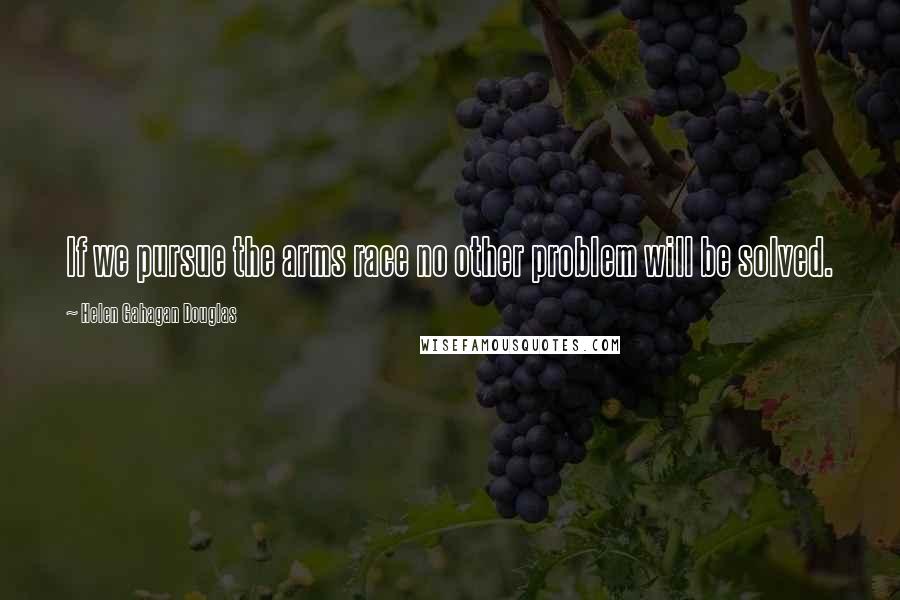 Helen Gahagan Douglas Quotes: If we pursue the arms race no other problem will be solved.