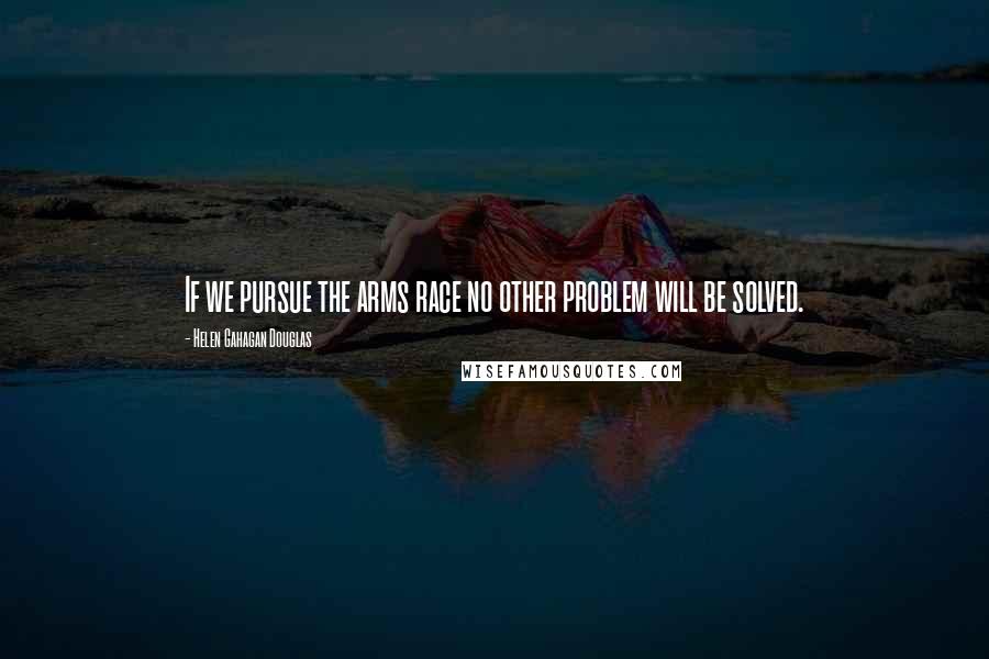 Helen Gahagan Douglas Quotes: If we pursue the arms race no other problem will be solved.