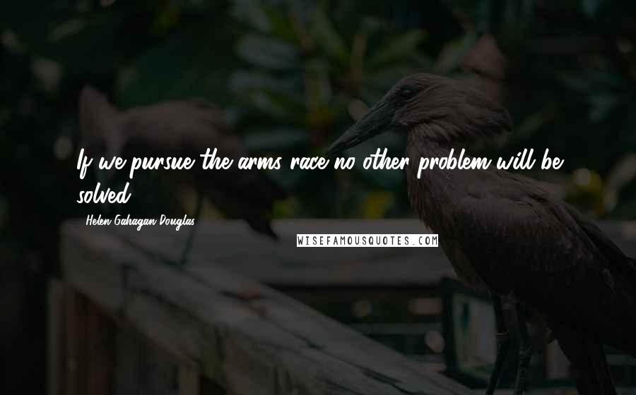 Helen Gahagan Douglas Quotes: If we pursue the arms race no other problem will be solved.