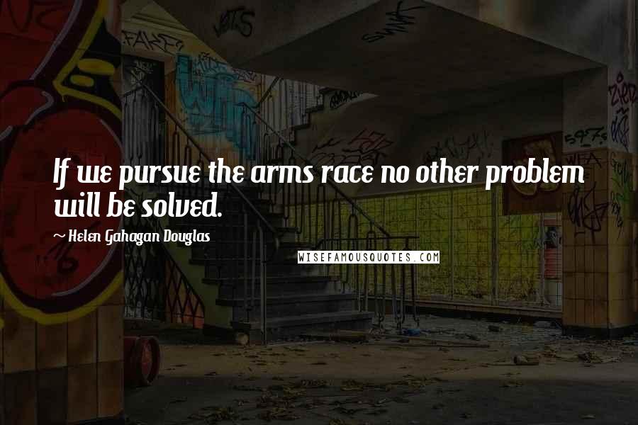 Helen Gahagan Douglas Quotes: If we pursue the arms race no other problem will be solved.