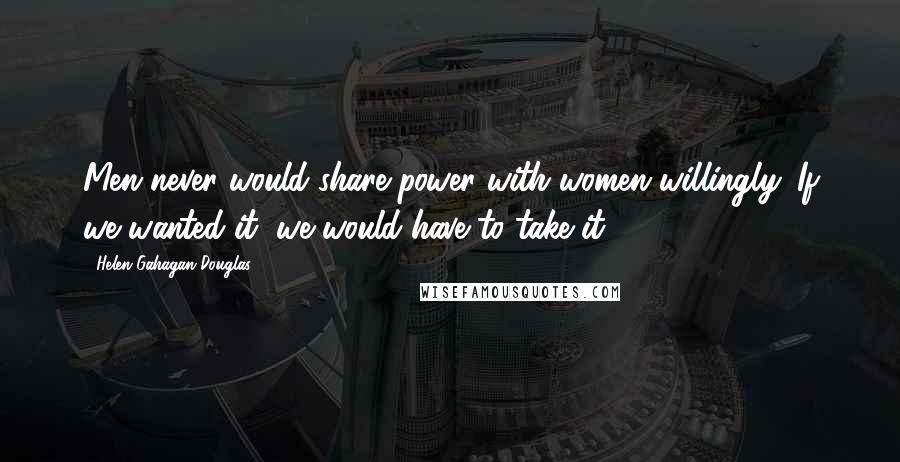 Helen Gahagan Douglas Quotes: Men never would share power with women willingly. If we wanted it, we would have to take it.