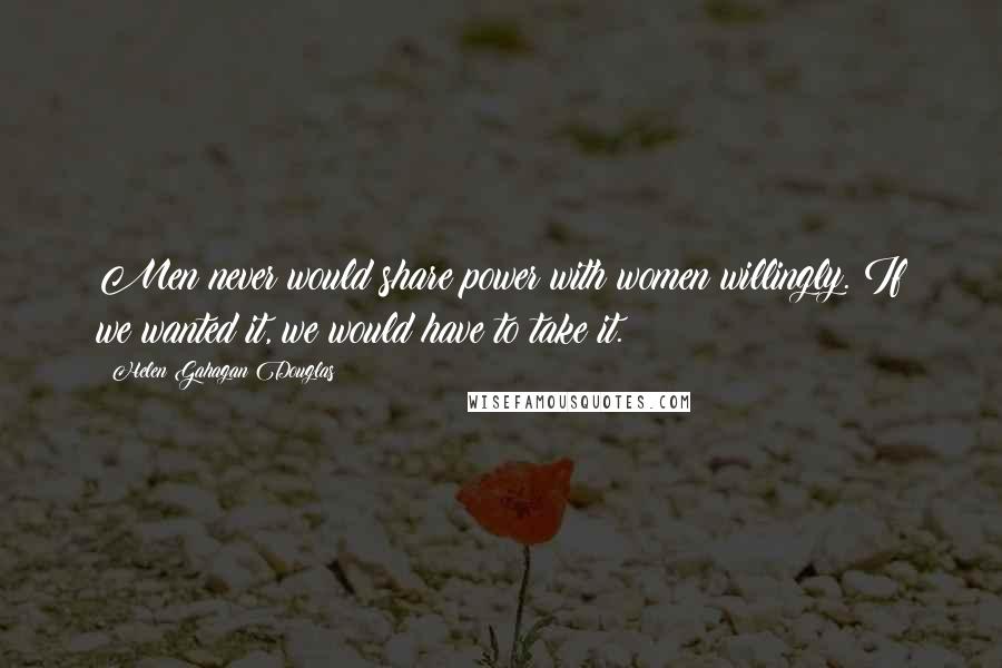 Helen Gahagan Douglas Quotes: Men never would share power with women willingly. If we wanted it, we would have to take it.