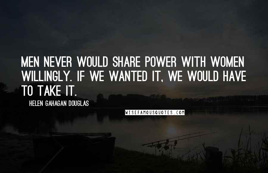 Helen Gahagan Douglas Quotes: Men never would share power with women willingly. If we wanted it, we would have to take it.