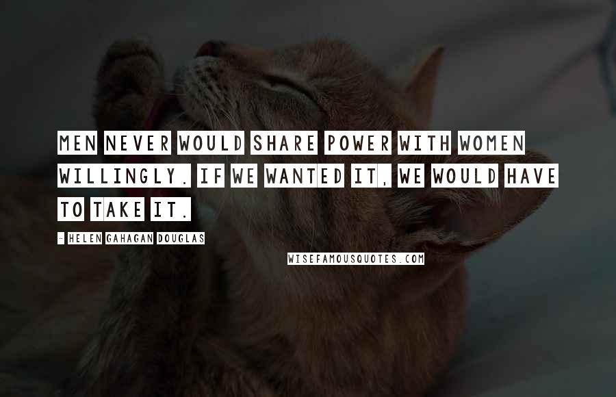 Helen Gahagan Douglas Quotes: Men never would share power with women willingly. If we wanted it, we would have to take it.