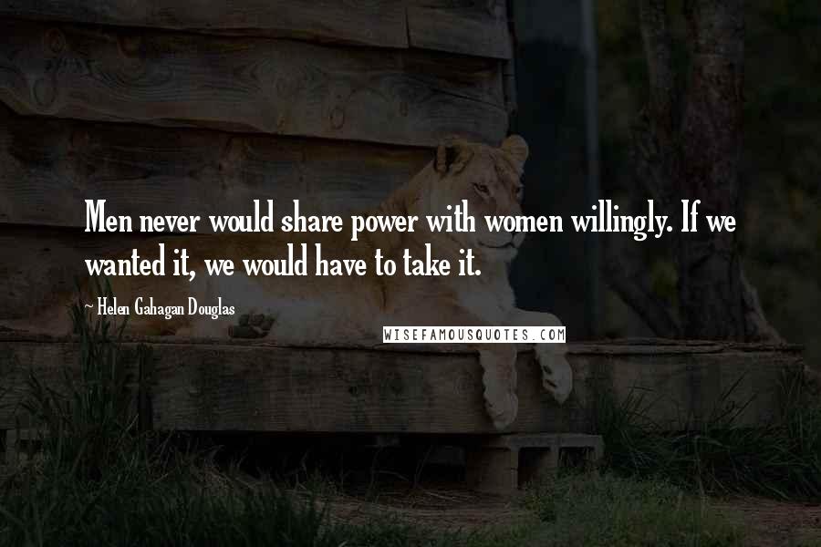 Helen Gahagan Douglas Quotes: Men never would share power with women willingly. If we wanted it, we would have to take it.