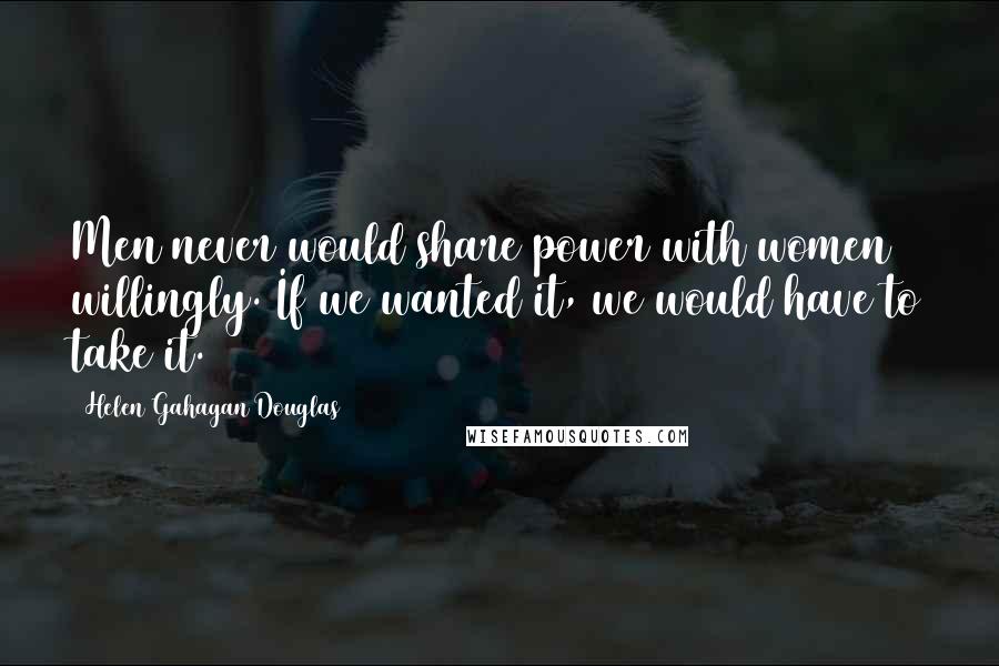 Helen Gahagan Douglas Quotes: Men never would share power with women willingly. If we wanted it, we would have to take it.