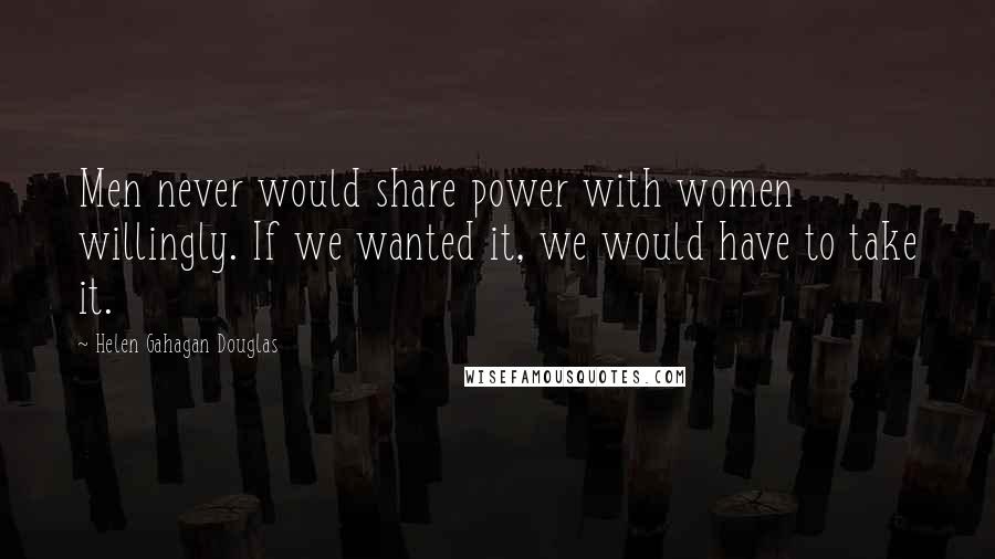 Helen Gahagan Douglas Quotes: Men never would share power with women willingly. If we wanted it, we would have to take it.