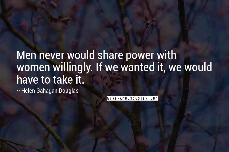 Helen Gahagan Douglas Quotes: Men never would share power with women willingly. If we wanted it, we would have to take it.