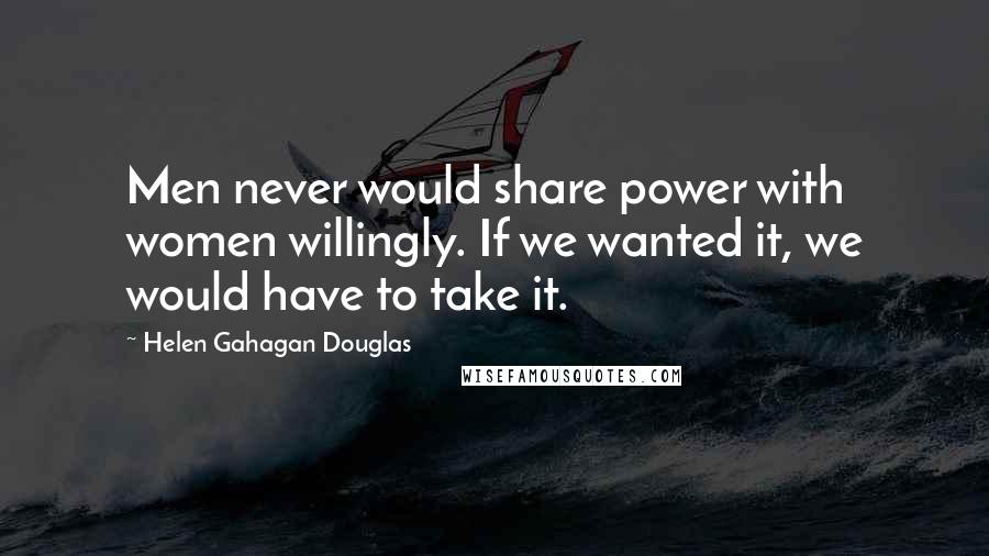 Helen Gahagan Douglas Quotes: Men never would share power with women willingly. If we wanted it, we would have to take it.