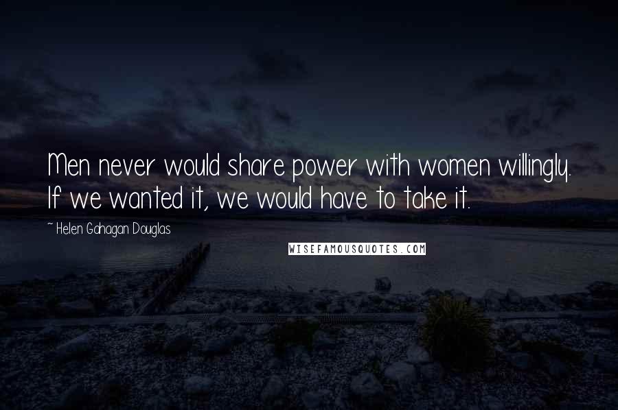 Helen Gahagan Douglas Quotes: Men never would share power with women willingly. If we wanted it, we would have to take it.