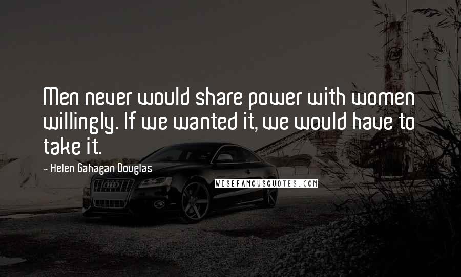 Helen Gahagan Douglas Quotes: Men never would share power with women willingly. If we wanted it, we would have to take it.