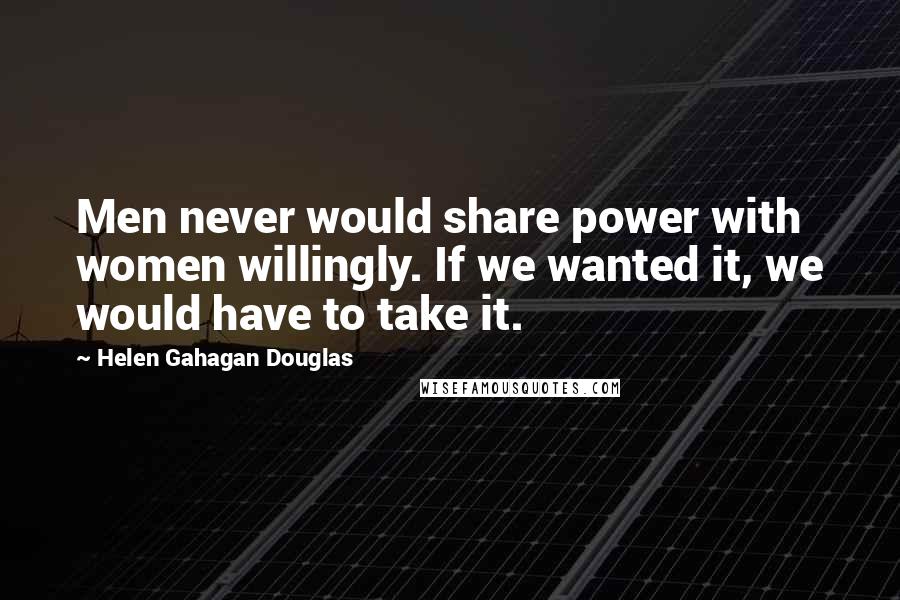 Helen Gahagan Douglas Quotes: Men never would share power with women willingly. If we wanted it, we would have to take it.