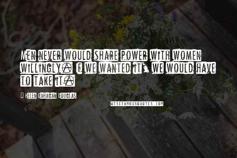 Helen Gahagan Douglas Quotes: Men never would share power with women willingly. If we wanted it, we would have to take it.