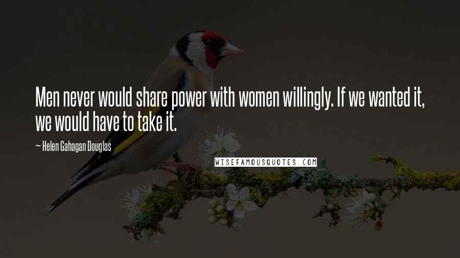 Helen Gahagan Douglas Quotes: Men never would share power with women willingly. If we wanted it, we would have to take it.