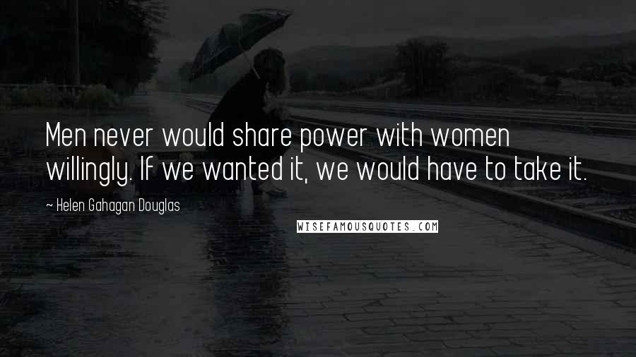 Helen Gahagan Douglas Quotes: Men never would share power with women willingly. If we wanted it, we would have to take it.