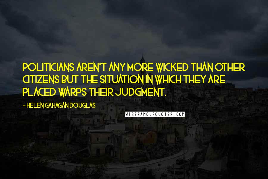 Helen Gahagan Douglas Quotes: Politicians aren't any more wicked than other citizens but the situation in which they are placed warps their judgment.