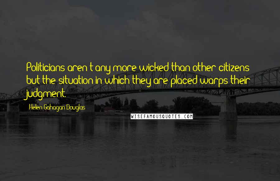 Helen Gahagan Douglas Quotes: Politicians aren't any more wicked than other citizens but the situation in which they are placed warps their judgment.