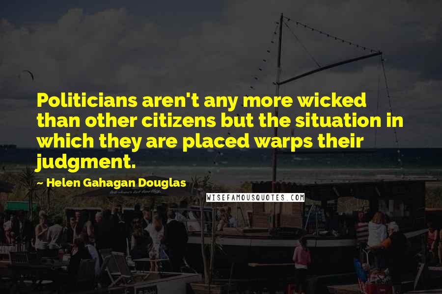 Helen Gahagan Douglas Quotes: Politicians aren't any more wicked than other citizens but the situation in which they are placed warps their judgment.