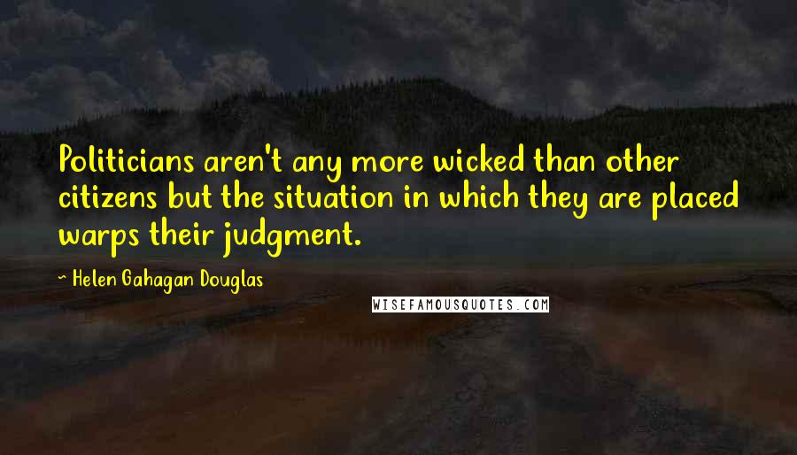 Helen Gahagan Douglas Quotes: Politicians aren't any more wicked than other citizens but the situation in which they are placed warps their judgment.