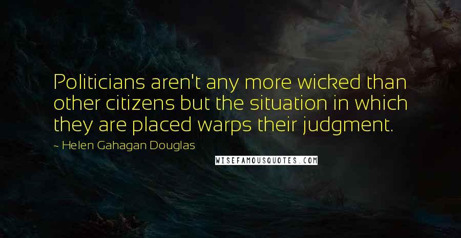 Helen Gahagan Douglas Quotes: Politicians aren't any more wicked than other citizens but the situation in which they are placed warps their judgment.
