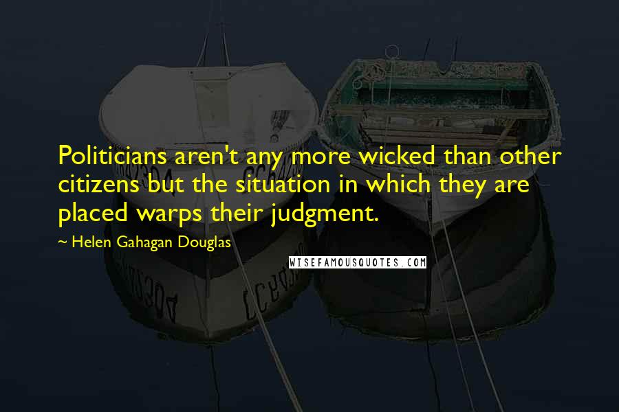 Helen Gahagan Douglas Quotes: Politicians aren't any more wicked than other citizens but the situation in which they are placed warps their judgment.
