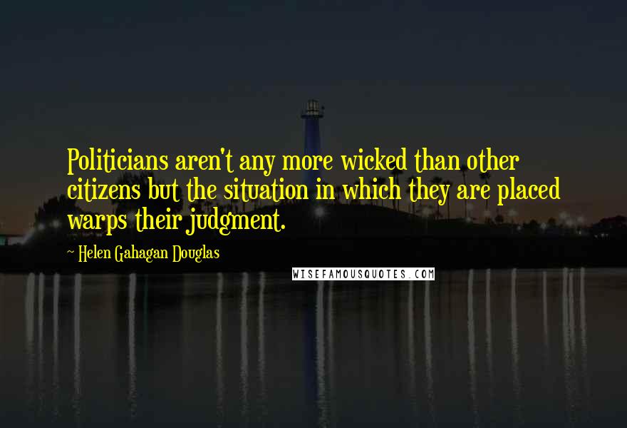 Helen Gahagan Douglas Quotes: Politicians aren't any more wicked than other citizens but the situation in which they are placed warps their judgment.