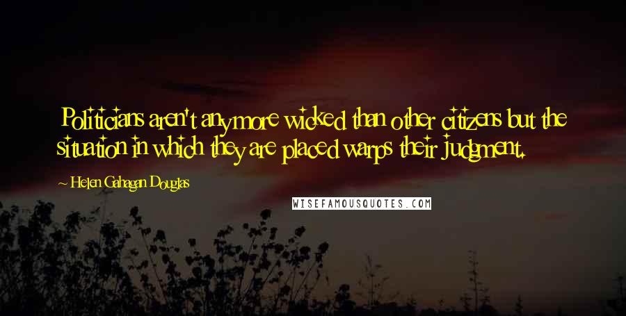 Helen Gahagan Douglas Quotes: Politicians aren't any more wicked than other citizens but the situation in which they are placed warps their judgment.