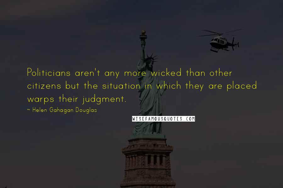Helen Gahagan Douglas Quotes: Politicians aren't any more wicked than other citizens but the situation in which they are placed warps their judgment.