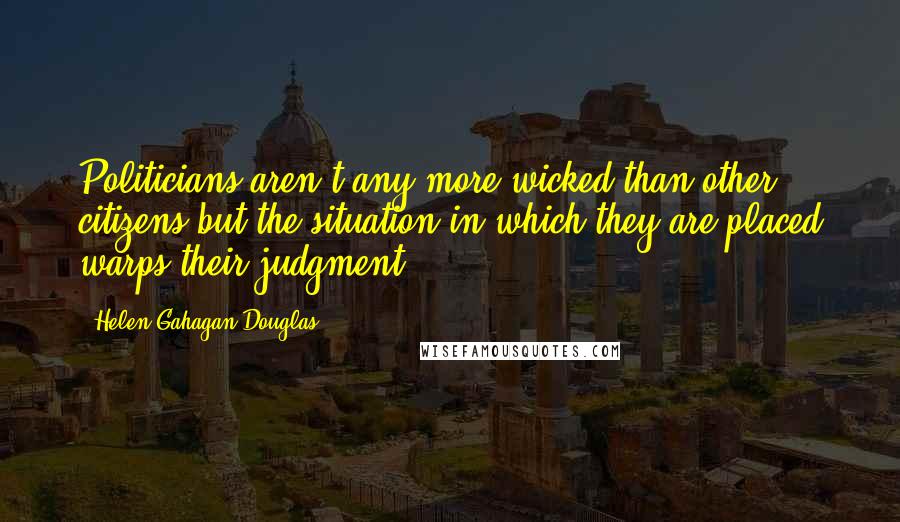 Helen Gahagan Douglas Quotes: Politicians aren't any more wicked than other citizens but the situation in which they are placed warps their judgment.