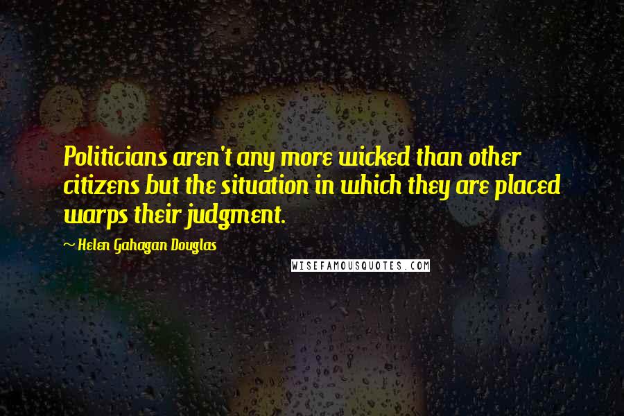 Helen Gahagan Douglas Quotes: Politicians aren't any more wicked than other citizens but the situation in which they are placed warps their judgment.