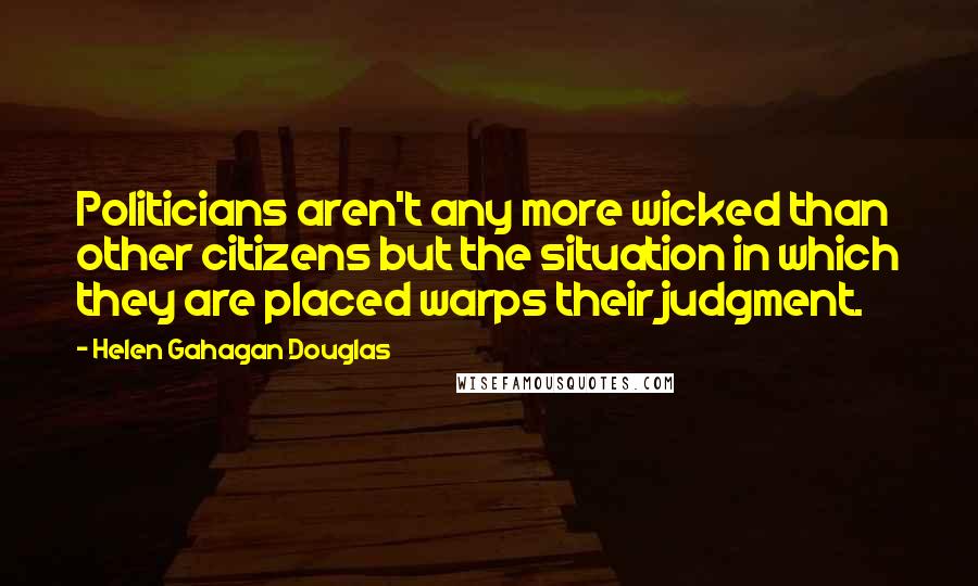 Helen Gahagan Douglas Quotes: Politicians aren't any more wicked than other citizens but the situation in which they are placed warps their judgment.