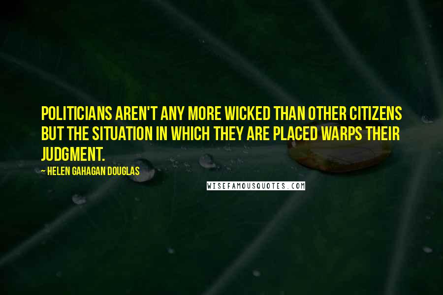 Helen Gahagan Douglas Quotes: Politicians aren't any more wicked than other citizens but the situation in which they are placed warps their judgment.
