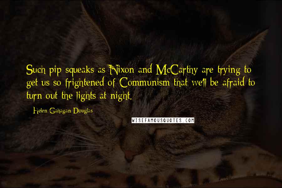 Helen Gahagan Douglas Quotes: Such pip-squeaks as Nixon and McCarthy are trying to get us so frightened of Communism that we'll be afraid to turn out the lights at night.