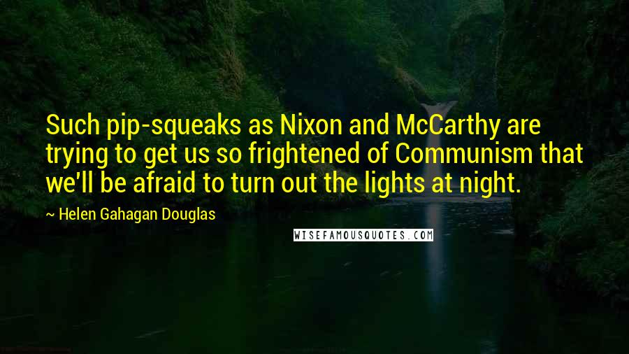 Helen Gahagan Douglas Quotes: Such pip-squeaks as Nixon and McCarthy are trying to get us so frightened of Communism that we'll be afraid to turn out the lights at night.