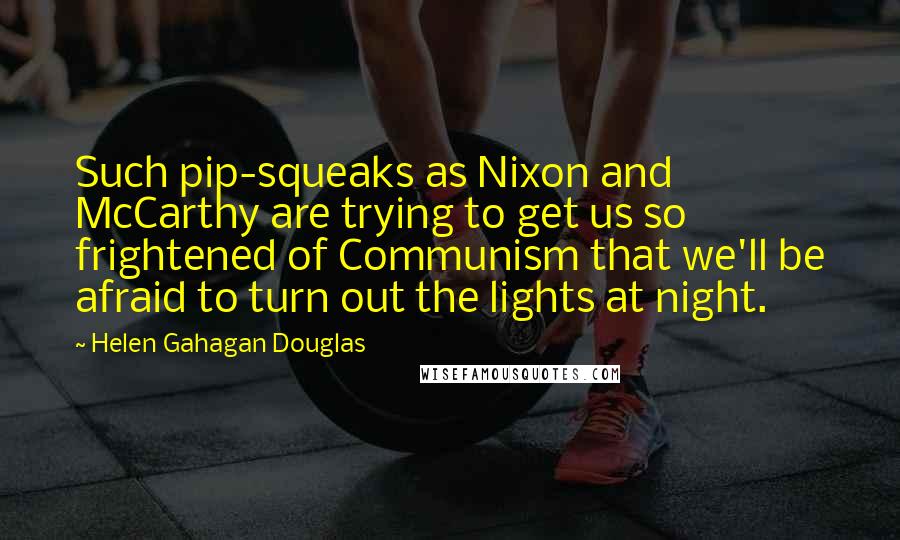 Helen Gahagan Douglas Quotes: Such pip-squeaks as Nixon and McCarthy are trying to get us so frightened of Communism that we'll be afraid to turn out the lights at night.