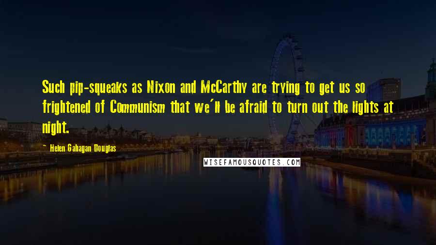 Helen Gahagan Douglas Quotes: Such pip-squeaks as Nixon and McCarthy are trying to get us so frightened of Communism that we'll be afraid to turn out the lights at night.