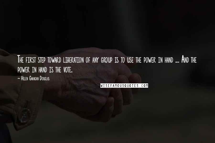 Helen Gahagan Douglas Quotes: The first step toward liberation of any group is to use the power in hand ... And the power in hand is the vote.