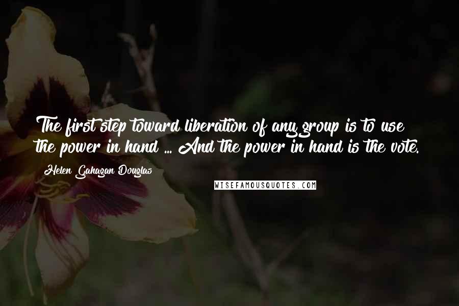 Helen Gahagan Douglas Quotes: The first step toward liberation of any group is to use the power in hand ... And the power in hand is the vote.