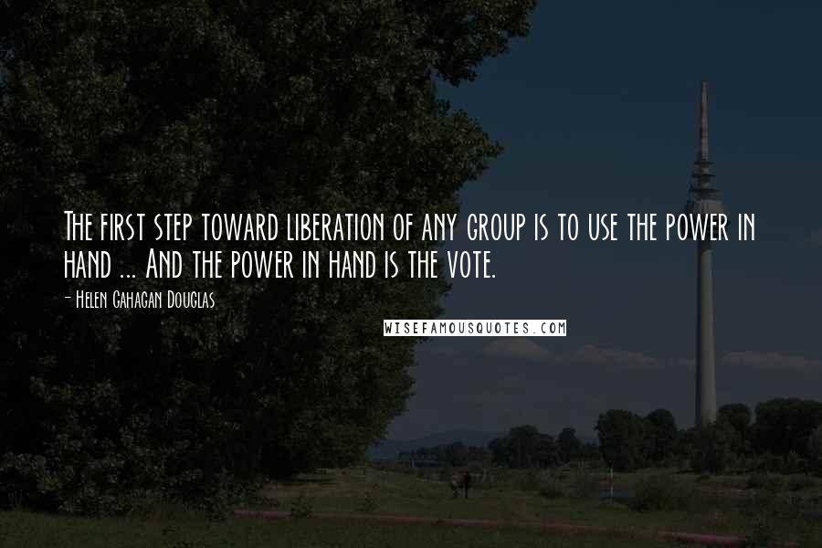 Helen Gahagan Douglas Quotes: The first step toward liberation of any group is to use the power in hand ... And the power in hand is the vote.