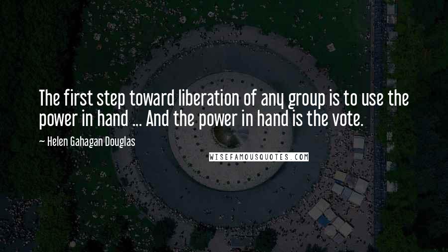 Helen Gahagan Douglas Quotes: The first step toward liberation of any group is to use the power in hand ... And the power in hand is the vote.