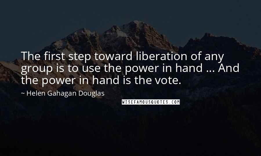 Helen Gahagan Douglas Quotes: The first step toward liberation of any group is to use the power in hand ... And the power in hand is the vote.