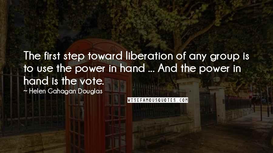 Helen Gahagan Douglas Quotes: The first step toward liberation of any group is to use the power in hand ... And the power in hand is the vote.