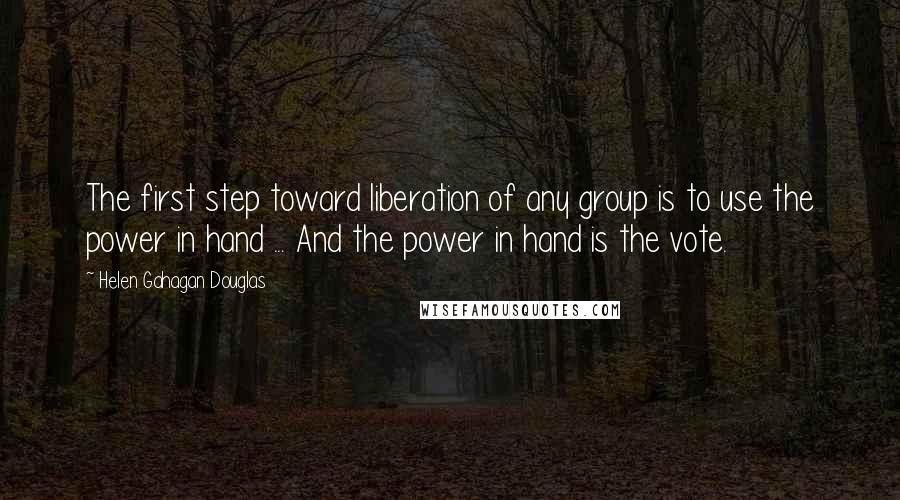 Helen Gahagan Douglas Quotes: The first step toward liberation of any group is to use the power in hand ... And the power in hand is the vote.